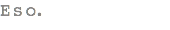 Eso. 